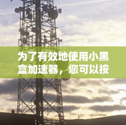 为了有效地使用小黑盒加速器,您可以按照以下步骤进行系统学习和优化 为了有效地使用小黑盒加速器,您可以按照以下步骤进行系统学习和优化
