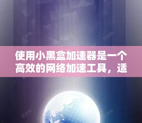 使用小黑盒加速器是一个高效的网络加速工具,适合在网页和移动应用之间加速。以下是详细的使用步骤