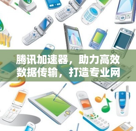 腾讯加速器,助力高效数据传输,打造专业网络环境