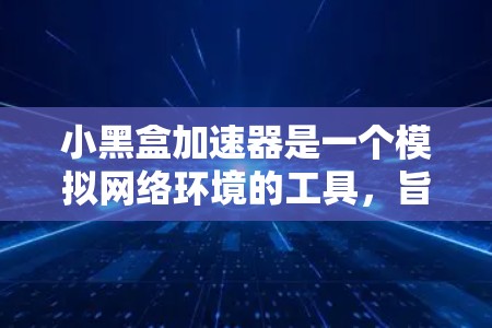 小黑盒加速器是一个模拟网络环境的工具,旨在帮助用户优化网络性能。以下是详细的分析和建议
