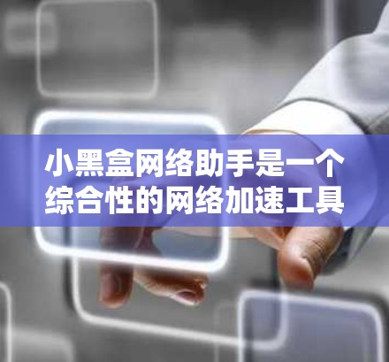小黑盒网络助手是一个综合性的网络加速工具,结合多种功能和技术,旨在为用户提供更高效、更智能、更个性化的网络加速体验。以下是对该工具的详细介绍