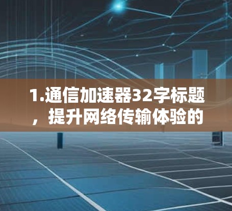 1.通信加速器32字标题,提升网络传输体验的智能解决方案