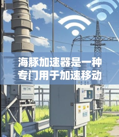 海豚加速器是一种专门用于加速移动应用的工具，帮助用户在手机上安装更快、流畅的应用。以下是对该工具的详细介绍