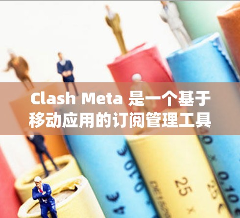 Clash Meta 是一个基于移动应用的订阅管理工具,用户可以通过其 App 或 Web 端订阅游戏服务。以下是关于 Clash Meta 订阅管理的详细步骤