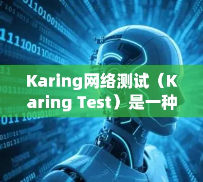 Karing网络测试（Karing Test）是一种用于网络测试和故障定位的工具和平台。它通常用于测试网络连接、性能、设备兼容性以及故障发生点等。以下是一些关于Karing网络测试的步骤和方法