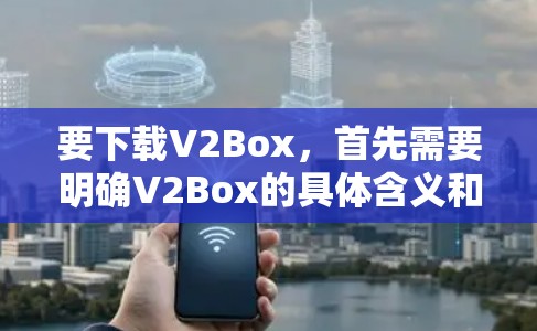 要下载V2Box，首先需要明确V2Box的具体含义和用途。V2Box可能是一个软件包、应用程序或网站。以下是一些可能的步骤和信息，但具体情况取决于V2Box的具体定义