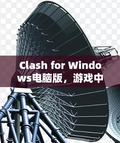 Clash for Windows电脑版,游戏中的挑战与解决方案