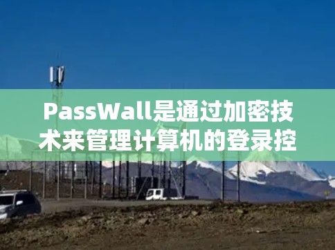 PassWall是通过加密技术来管理计算机的登录控制,允许用户通过密码控制计算机的运行。它主要用于控制计算机的运行,而不是加密数据。PassWall通常通过解密输入的密码来提供安全的登录控制