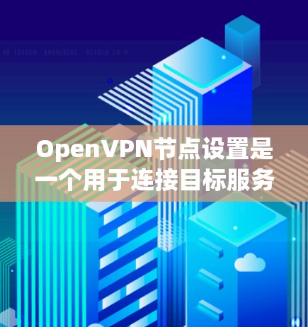 OpenVPN节点设置是一个用于连接目标服务器的软件工具，具体包括以下步骤