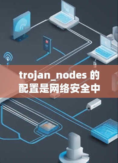 trojan_nodes 的配置是网络安全中一个重要的技巧,用于隐藏和控制内部设备,防止攻击者监控和控制流量。以下是关于 trojan_nodes 的详细步骤和理解