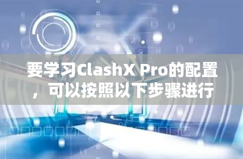 要学习ClashX Pro的配置,可以按照以下步骤进行