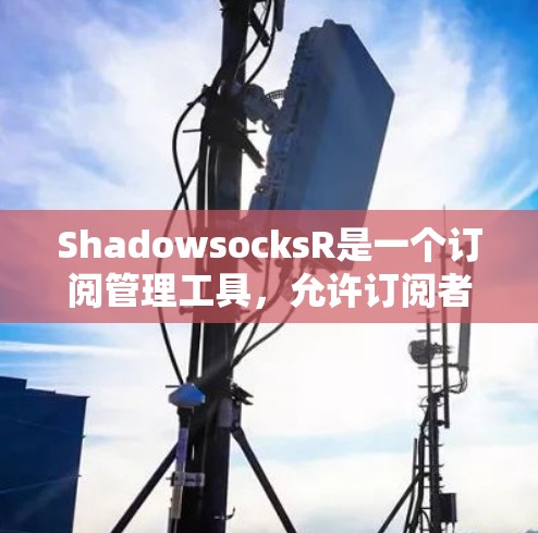ShadowsocksR是一个订阅管理工具,允许订阅者管理他们的订阅内容。以下是其主要功能和步骤 ShadowsocksR是一个订阅管理工具,允许订阅者管理他们的订阅内容。以下是其主要功能和步骤