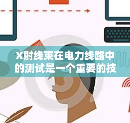 X射线束在电力线路中的测试是一个重要的技术手段，主要用于测试电力线路的运行状态、设备健康状况以及潜在的故障情况。以下是关于X射线线路测试的一些关键点和信息