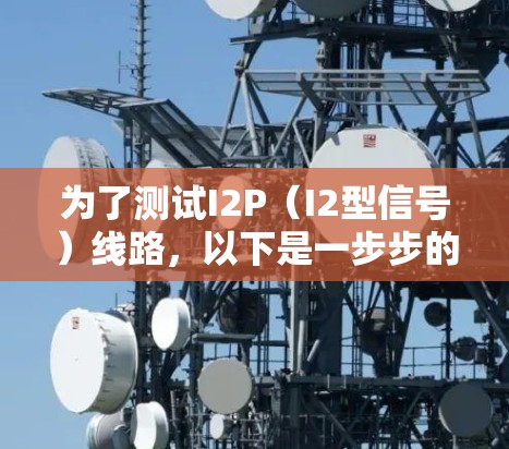 为了测试I2P(I2型信号)线路,以下是一步步的操作指南