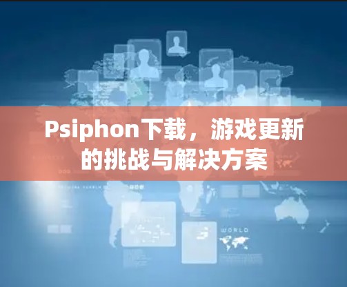 Psiphon下载,游戏更新的挑战与解决方案
