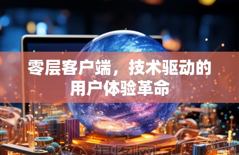 零层客户端,技术驱动的用户体验革命 零层客户端,技术驱动的用户体验革命