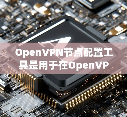 OpenVPN节点配置工具是用于在OpenVPN网络中管理节点、配置包和加密传输的工具。以下是对这些工具的详细介绍