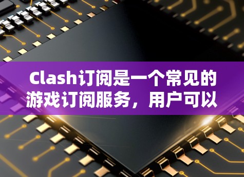 Clash订阅是一个常见的游戏订阅服务,用户可以通过以下步骤来订阅Clash