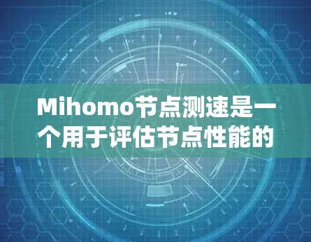 Mihomo节点测速是一个用于评估节点性能的数据驱动工具，通常用于计算机网络、分布式系统或大数据分析等领域。以下是对该术语的详细说明