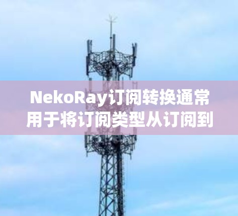 NekoRay订阅转换通常用于将订阅类型从订阅到免费或从免费到订阅，这些转换在某些平台（如NekoRay）中提供。以下是一些常见的订阅转换步骤和注意事项