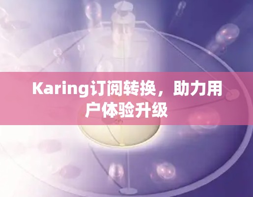 Karing订阅转换,助力用户体验升级