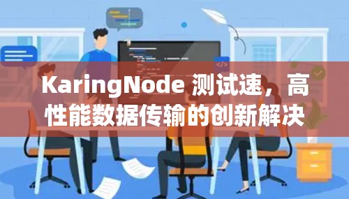 KaringNode 测试速,高性能数据传输的创新解决方案 KaringNode 测试速,高性能数据传输的创新解决方案