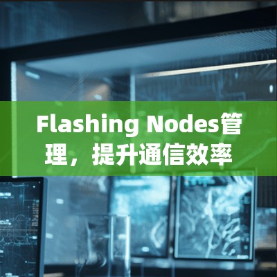 Flashing Nodes管理,提升通信效率与用户体验的关键策略