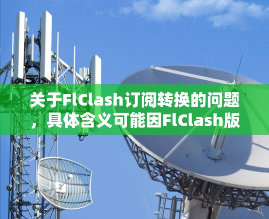 关于FlClash订阅转换的问题,具体含义可能因FlClash版本而异。FlClash是一种游戏,支持订阅和转存功能。以下是一些可能的解释和解决方案