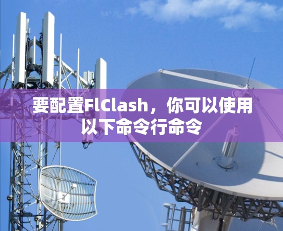 要配置FlClash,你可以使用以下命令行命令