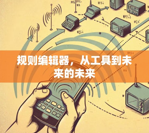 规则编辑器,从工具到未来的未来