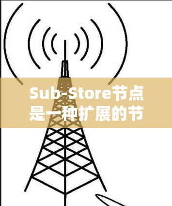 Sub-Store节点是一种扩展的节点类型,允许节点连接多个子节点,类似于Node,但子节点可以是Node或Sub-Store。以下是关于Sub-Store节点的详细解释