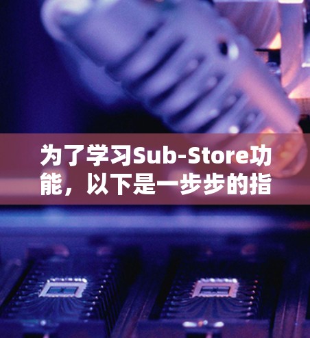 为了学习Sub-Store功能,以下是一步步的指南
