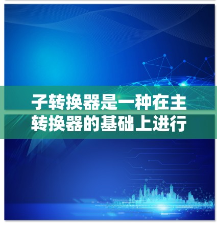 子转换器是一种在主转换器的基础上进行模块化配置的转换器,旨在提高数据传输效率和性能。以下是配置子转换器的详细步骤