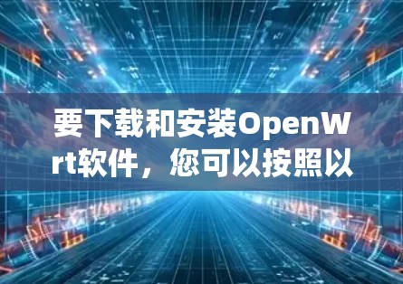 要下载和安装OpenWrt软件，您可以按照以下步骤进行