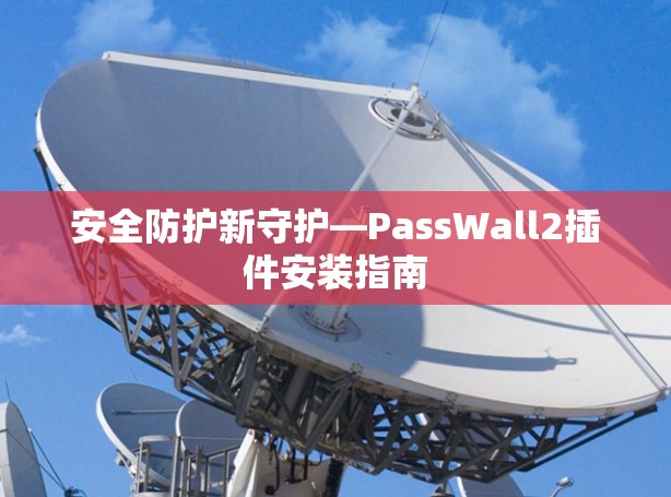 安全防护新守护—PassWall2插件安装指南 安全防护新守护—PassWall2插件安装指南