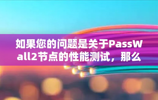 如果您的问题是关于PassWall2节点的性能测试，那么可能需要以下步骤来测试其测速