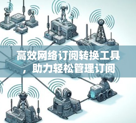 高效网络订阅转换工具，助力轻松管理订阅
