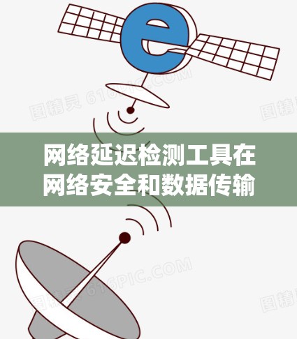 网络延迟检测工具在网络安全和数据传输中扮演着重要角色，特别是在实时应用和移动网络中。以下是对延迟检测工具的系统性总结