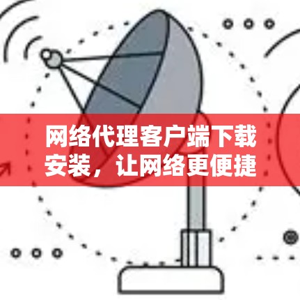 网络代理客户端下载安装，让网络更便捷高效
