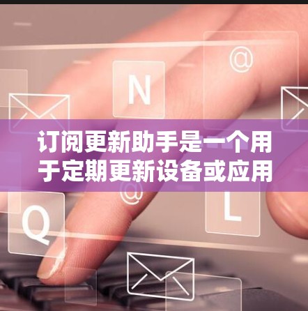订阅更新助手是一个用于定期更新设备或应用程序的解决方案。以下是一些可能的步骤或建议，帮助您找到适合自己的更新助手
