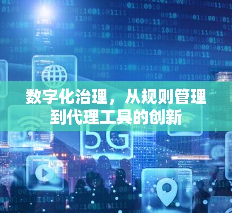 数字化治理,从规则管理到代理工具的创新 数字化治理,从规则管理到代理工具的创新