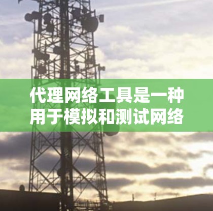 代理网络工具是一种用于模拟和测试网络环境的工具,帮助用户在没有实际网络可用的情况下,进行网络配置、测试和优化。以下是对代理网络工具的详细介绍