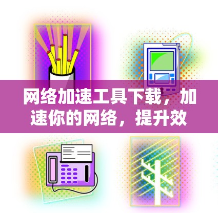 网络加速工具下载,加速你的网络,提升效率 网络加速工具下载,加速你的网络,提升效率