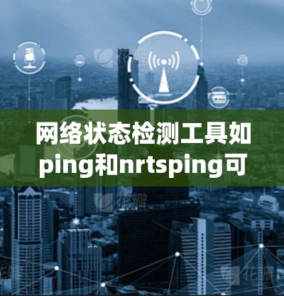 网络状态检测工具如ping和nrtsping可以帮助你监控和分析网络状态,以下是一步步的指导