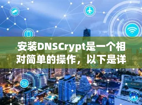 安装DNSCrypt是一个相对简单的操作，以下是详细的步骤说明