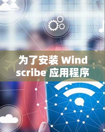 为了安装 Windscribe 应用程序，您可以按照以下步骤进行操作