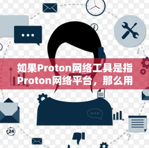 如果Proton网络工具是指Proton网络平台,那么用户可能需要的是基于Proton网络平台的工具,如数据分析工具、网络管理工具或可视化工具。这些工具通常用于