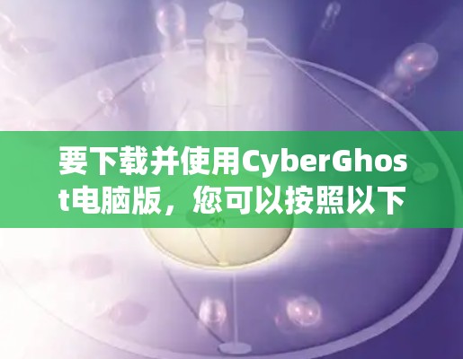 要下载并使用CyberGhost电脑版,您可以按照以下步骤操作