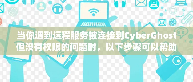 当你遇到远程服务被连接到CyberGhost但没有权限的问题时,以下步骤可以帮助你解决问题