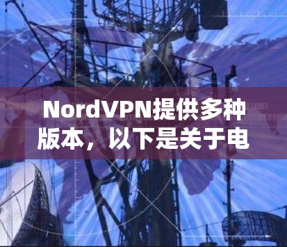 NordVPN提供多种版本，以下是关于电脑版的详细介绍
